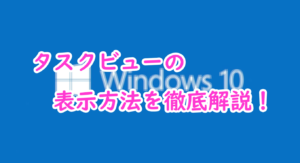 タスクビューの表示方法を徹底解説！